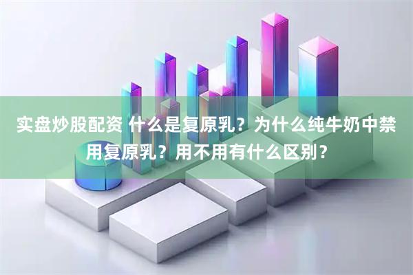 实盘炒股配资 什么是复原乳？为什么纯牛奶中禁用复原乳？用不用有什么区别？