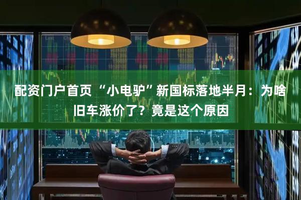 配资门户首页 “小电驴”新国标落地半月：为啥旧车涨价了？竟是这个原因