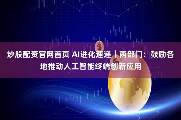 炒股配资官网首页 AI进化速递｜两部门：鼓励各地推动人工智能终端创新应用