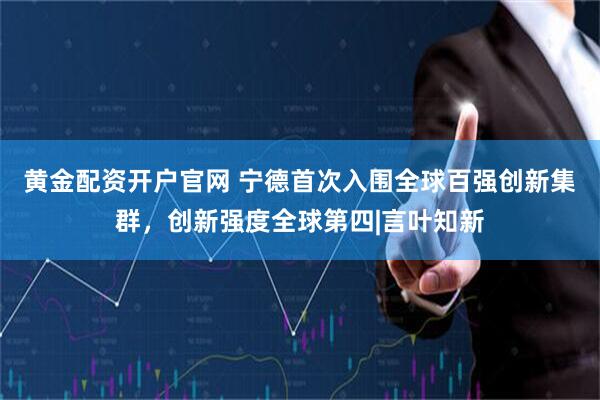 黄金配资开户官网 宁德首次入围全球百强创新集群，创新强度全球第四|言叶知新