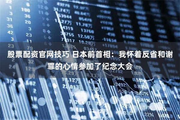 股票配资官网技巧 日本前首相：我怀着反省和谢罪的心情参加了纪念大会