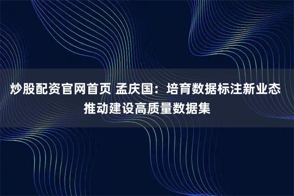 炒股配资官网首页 孟庆国：培育数据标注新业态 推动建设高质量数据集