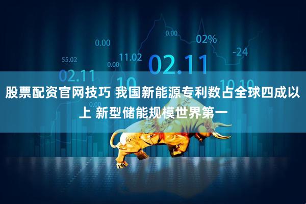 股票配资官网技巧 我国新能源专利数占全球四成以上 新型储能规模世界第一