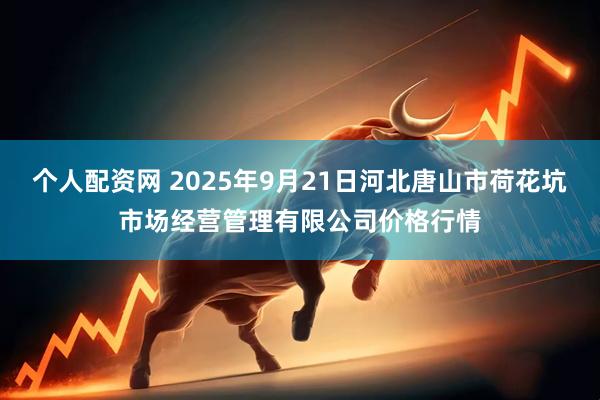 个人配资网 2025年9月21日河北唐山市荷花坑市场经营管理有限公司价格行情