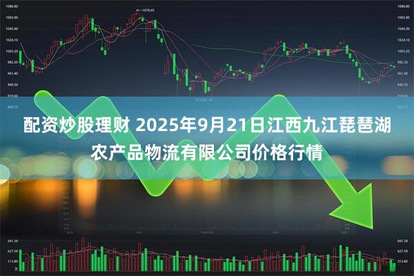 配资炒股理财 2025年9月21日江西九江琵琶湖农产品物流有限公司价格行情