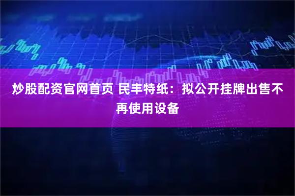 炒股配资官网首页 民丰特纸：拟公开挂牌出售不再使用设备
