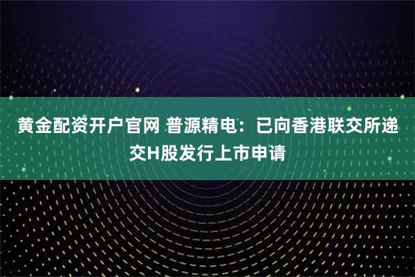 黄金配资开户官网 普源精电：已向香港联交所递交H股发行上市申请
