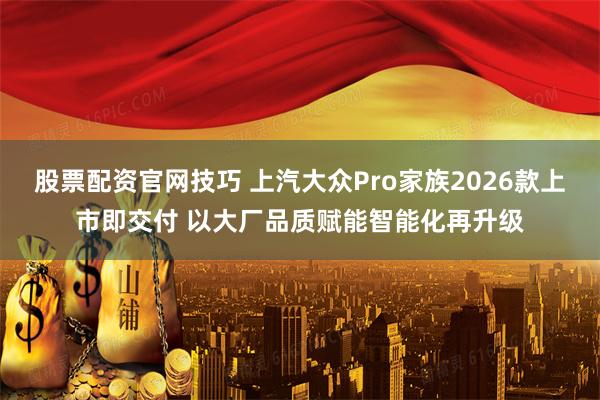 股票配资官网技巧 上汽大众Pro家族2026款上市即交付 以大厂品质赋能智能化再升级