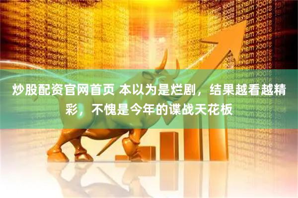 炒股配资官网首页 本以为是烂剧，结果越看越精彩，不愧是今年的谍战天花板