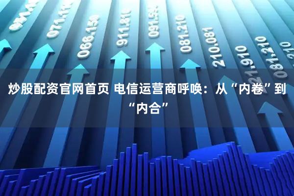 炒股配资官网首页 电信运营商呼唤：从“内卷”到“内合”