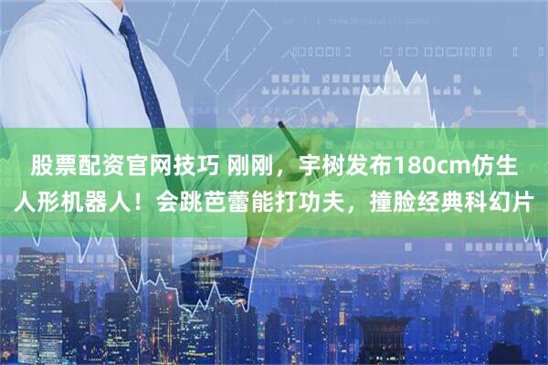 股票配资官网技巧 刚刚，宇树发布180cm仿生人形机器人！会跳芭蕾能打功夫，撞脸经典科幻片