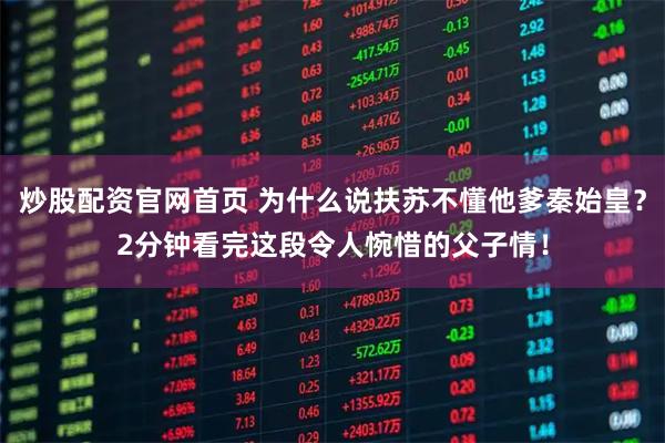 炒股配资官网首页 为什么说扶苏不懂他爹秦始皇？2分钟看完这段令人惋惜的父子情！