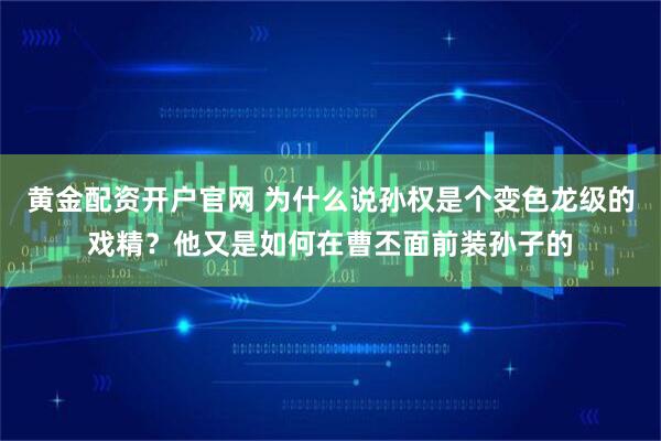 黄金配资开户官网 为什么说孙权是个变色龙级的戏精？他又是如何在曹丕面前装孙子的