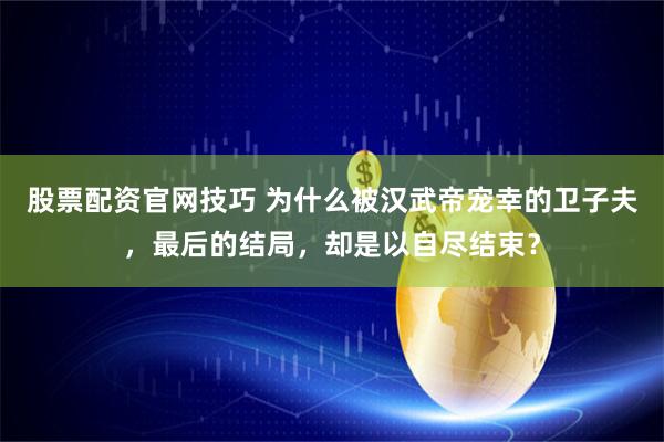 股票配资官网技巧 为什么被汉武帝宠幸的卫子夫，最后的结局，却是以自尽结束？