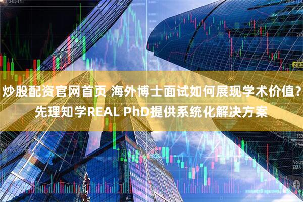 炒股配资官网首页 海外博士面试如何展现学术价值？先理知学REAL PhD提供系统化解决方案