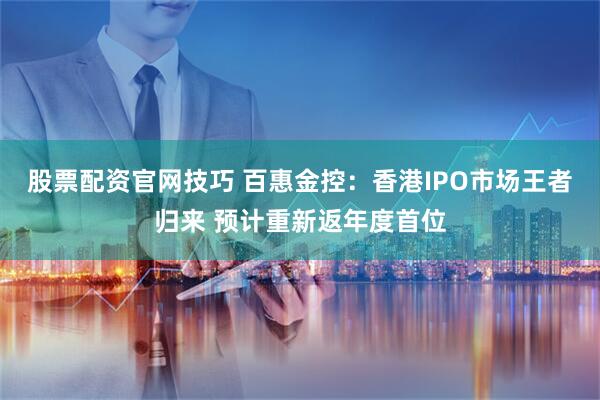 股票配资官网技巧 百惠金控：香港IPO市场王者归来 预计重新返年度首位