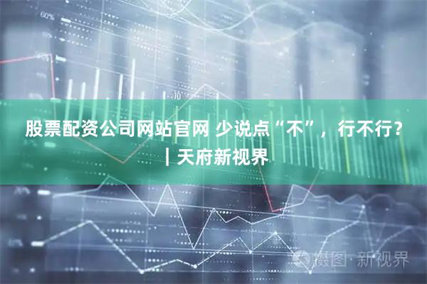 股票配资公司网站官网 少说点“不”，行不行？｜天府新视界