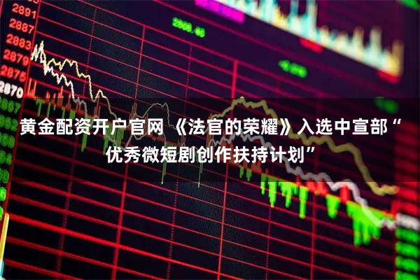 黄金配资开户官网 《法官的荣耀》入选中宣部“优秀微短剧创作扶持计划”