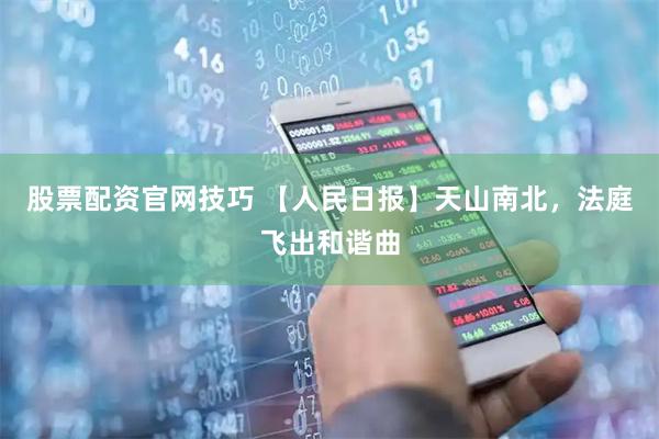 股票配资官网技巧 【人民日报】天山南北，法庭飞出和谐曲