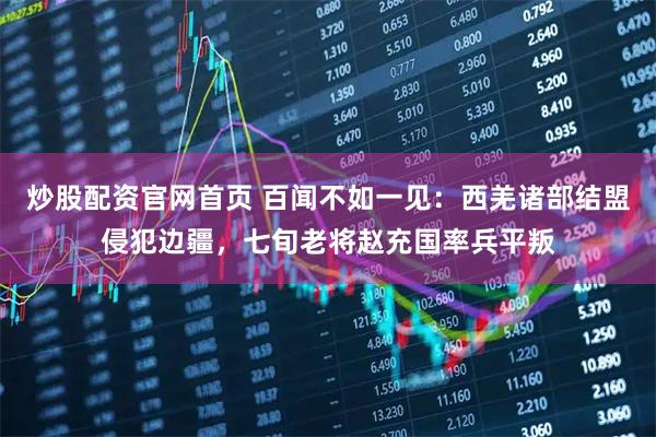 炒股配资官网首页 百闻不如一见：西羌诸部结盟侵犯边疆，七旬老将赵充国率兵平叛