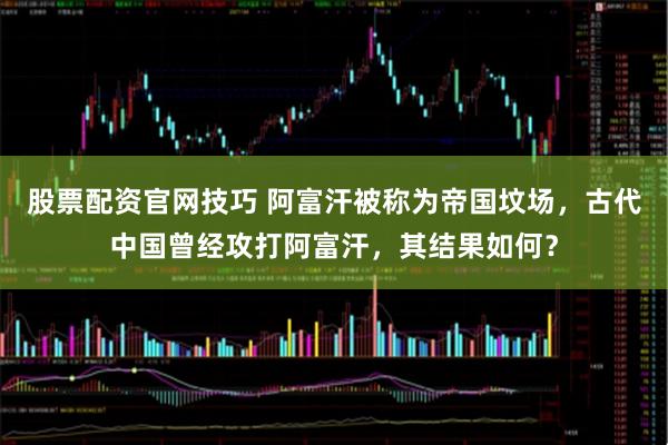 股票配资官网技巧 阿富汗被称为帝国坟场，古代中国曾经攻打阿富汗，其结果如何？