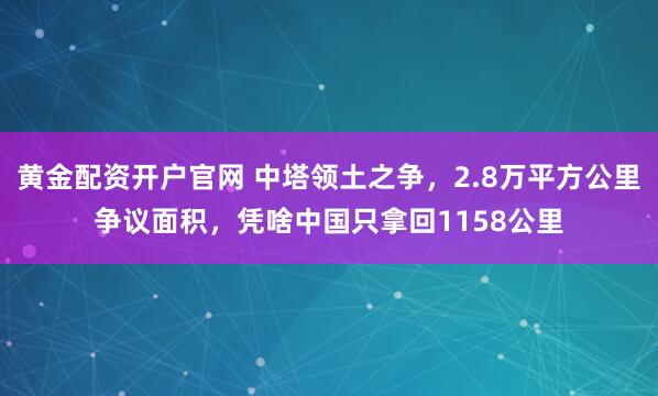 黄金配资开户官网 中塔领土之争，2.8万平方公里争议面积，凭啥中国只拿回1158公里