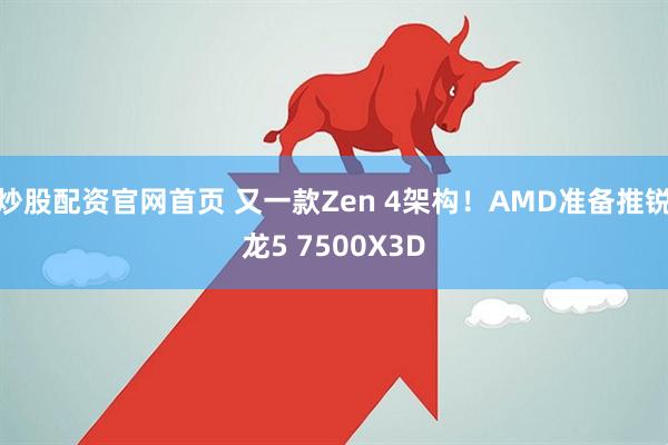 炒股配资官网首页 又一款Zen 4架构！AMD准备推锐龙5 7500X3D