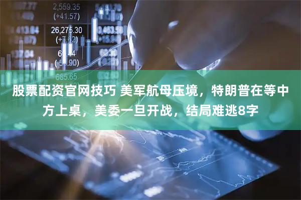 股票配资官网技巧 美军航母压境，特朗普在等中方上桌，美委一旦开战，结局难逃8字