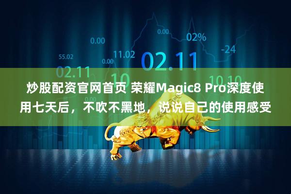 炒股配资官网首页 荣耀Magic8 Pro深度使用七天后，不吹不黑地，说说自己的使用感受