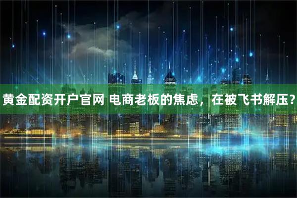 黄金配资开户官网 电商老板的焦虑，在被飞书解压？