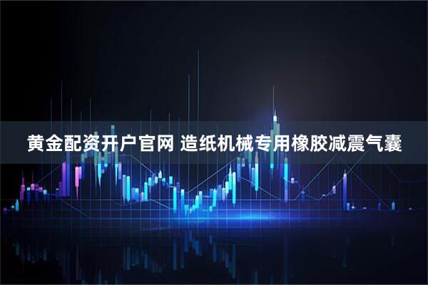 黄金配资开户官网 造纸机械专用橡胶减震气囊