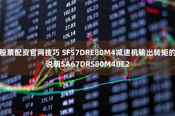股票配资官网技巧 SF57DRE80M4减速机输出转矩的说明SA67DRS80M4BE2