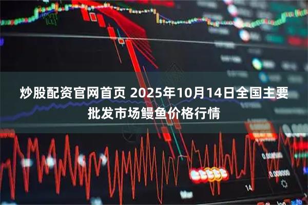 炒股配资官网首页 2025年10月14日全国主要批发市场鳗鱼价格行情