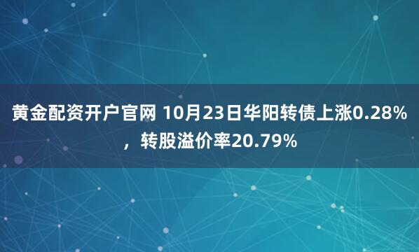 黄金配资开户官网 10月23日华阳转债上涨0.28%，转股溢价率20.79%