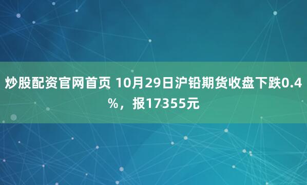 炒股配资官网首页 10月29日沪铅期货收盘下跌0.4%，报17355元