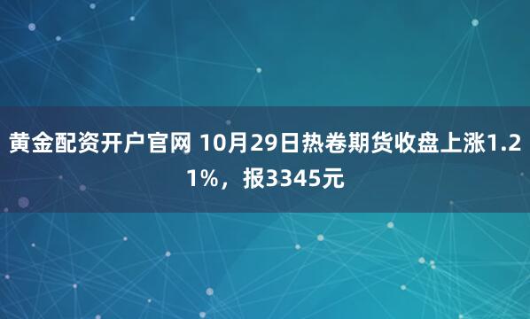 黄金配资开户官网 10月29日热卷期货收盘上涨1.21%，报3345元