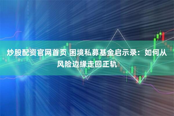 炒股配资官网首页 困境私募基金启示录：如何从风险边缘走回正轨