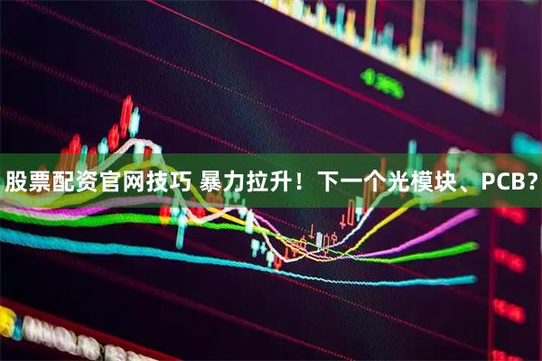 股票配资官网技巧 暴力拉升！下一个光模块、PCB？