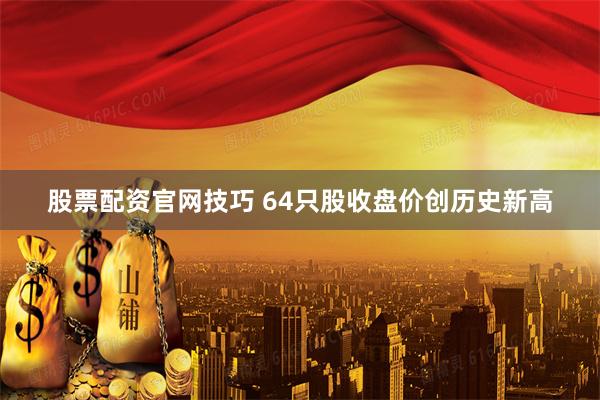 股票配资官网技巧 64只股收盘价创历史新高