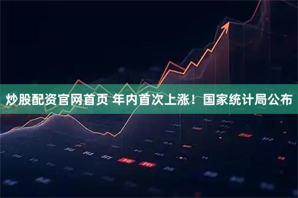 炒股配资官网首页 年内首次上涨！国家统计局公布