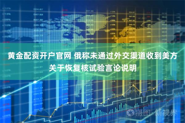 黄金配资开户官网 俄称未通过外交渠道收到美方关于恢复核试验言论说明