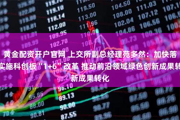 黄金配资开户官网 上交所副总经理苑多然：加快落地实施科创板“1+6”改革 推动前沿领域绿色创新成果转化