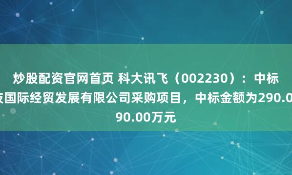 炒股配资官网首页 科大讯飞（002230）：中标中航技国际经贸发展有限公司采购项目，中标金额为290.00万元