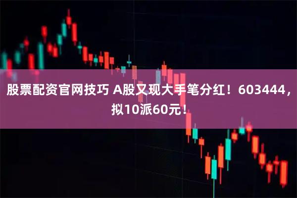 股票配资官网技巧 A股又现大手笔分红！603444，拟10派60元！