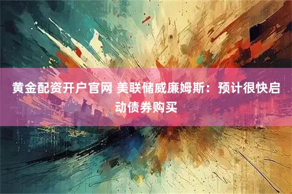 黄金配资开户官网 美联储威廉姆斯：预计很快启动债券购买