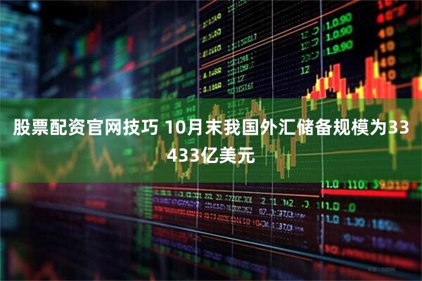 股票配资官网技巧 10月末我国外汇储备规模为33433亿美元