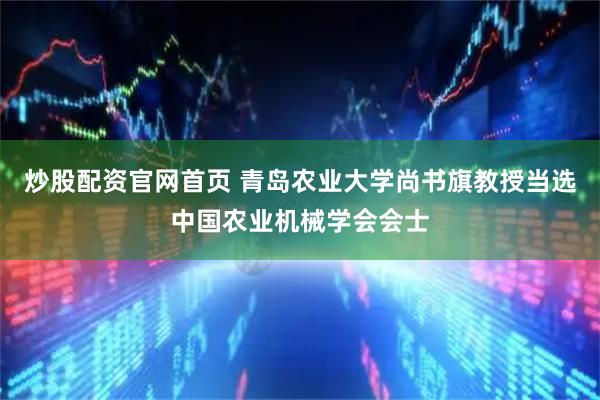 炒股配资官网首页 青岛农业大学尚书旗教授当选中国农业机械学会会士