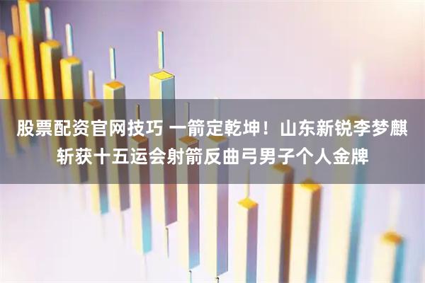 股票配资官网技巧 一箭定乾坤！山东新锐李梦麒斩获十五运会射箭反曲弓男子个人金牌
