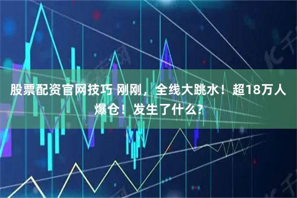 股票配资官网技巧 刚刚，全线大跳水！超18万人爆仓！发生了什么?