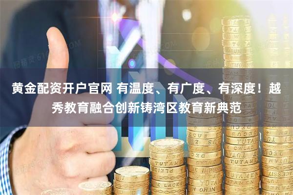 黄金配资开户官网 有温度、有广度、有深度！越秀教育融合创新铸湾区教育新典范